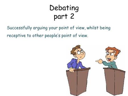 Debating part 2 Successfully arguing your point of view, whilst being receptive to other people’s point of view.