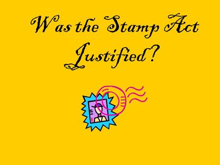 Was the Stamp Act Justified?. First: Let’s read a play to review The Stamp Act with the play “The Tax that Shook the Colonies” Here’s what I’ll ask you.