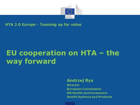 EU cooperation on HTA – the way forward Andrzej Rys Director European Commission DG Health and Consumers Health Systems and Products HTA 2.0 Europe - Teaming.