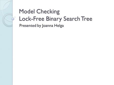 Model Checking Lock-Free Binary Search Tree Presented by Joanna Helga.