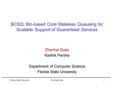 Florida State UniversityZhenhai Duan1 BCSQ: Bin-based Core Stateless Queueing for Scalable Support of Guaranteed Services Zhenhai Duan Karthik Parsha Department.