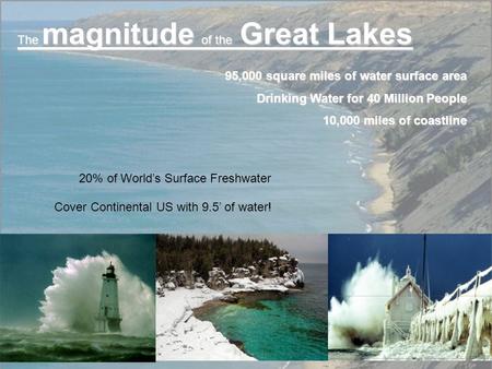 95,000 square miles of water surface area Drinking Water for 40 Million People 10,000 miles of coastline The magnitude of the Great Lakes Cover Continental.