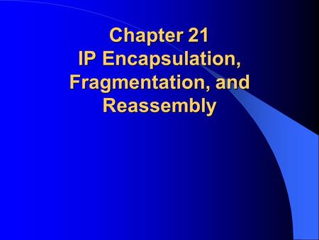 Chapter 21 IP Encapsulation, Fragmentation, and Reassembly.