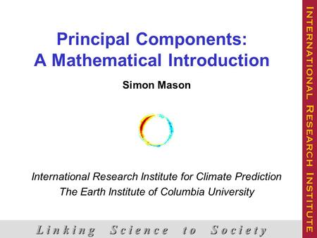 Principal Components: A Mathematical Introduction Simon Mason International Research Institute for Climate Prediction The Earth Institute of Columbia University.