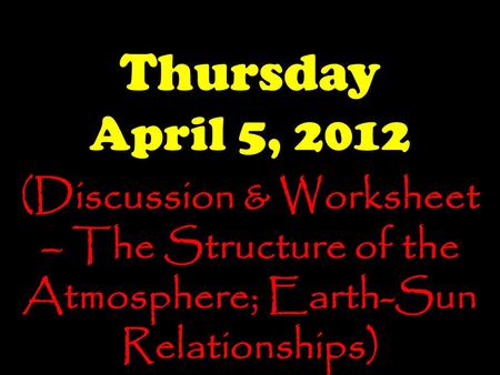 Thursday April 5, 2012 (Discussion & Worksheet – The Structure of the Atmosphere; Earth-Sun Relationships)