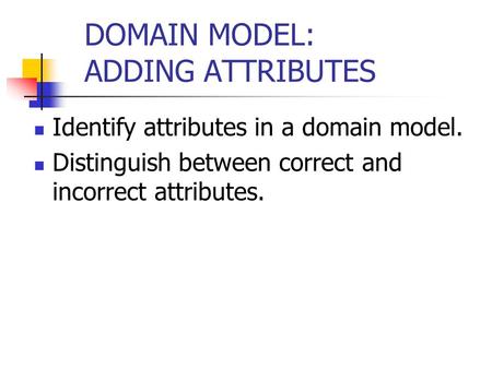 DOMAIN MODEL: ADDING ATTRIBUTES Identify attributes in a domain model. Distinguish between correct and incorrect attributes.