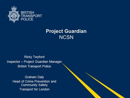 Project Guardian NCSN Graham Daly Head of Crime Prevention and Community Safety Transport for London Ricky Twyford Inspector – Project Guardian Manager.