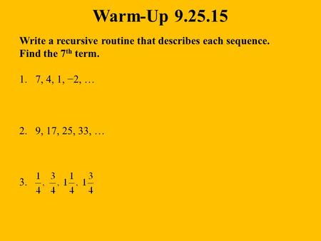 Write a recursive routine that describes each sequence. Find the 7 th term. 1.7, 4, 1, −2, … 2.9, 17, 25, 33, … 3. Warm-Up 9.25.15.