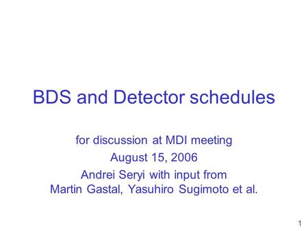 1 BDS and Detector schedules for discussion at MDI meeting August 15, 2006 Andrei Seryi with input from Martin Gastal, Yasuhiro Sugimoto et al.