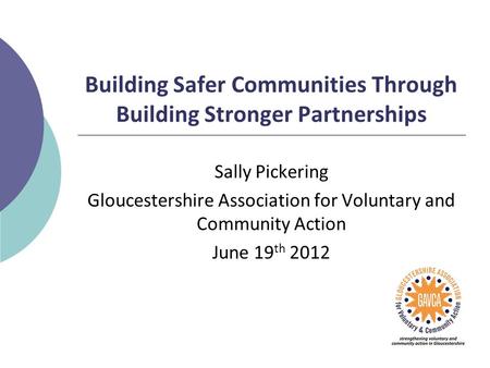 Building Safer Communities Through Building Stronger Partnerships Sally Pickering Gloucestershire Association for Voluntary and Community Action June 19.