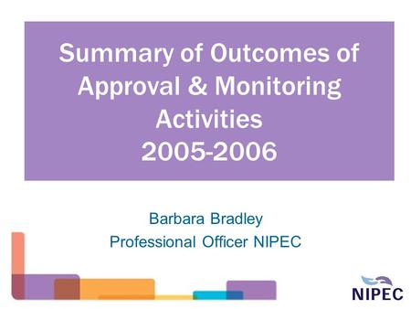 Summary of Outcomes of Approval & Monitoring Activities 2005-2006 Barbara Bradley Professional Officer NIPEC.