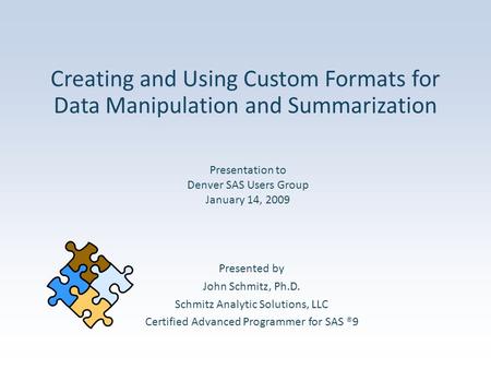 Creating and Using Custom Formats for Data Manipulation and Summarization Presented by John Schmitz, Ph.D. Schmitz Analytic Solutions, LLC Certified Advanced.