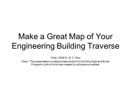 Make a Great Map of Your Engineering Building Traverse ©Mar. 2008 Dr. B. C. Paul Note – This presentation contains screen shots from the Mine Sight and.