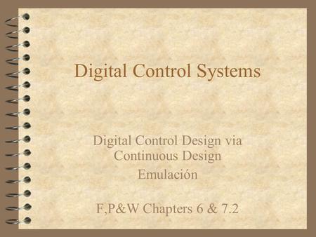 Digital Control Systems Digital Control Design via Continuous Design Emulación F,P&W Chapters 6 & 7.2.