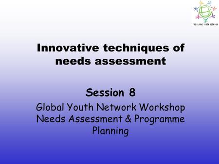 Innovative techniques of needs assessment Session 8 Global Youth Network Workshop Needs Assessment & Programme Planning.