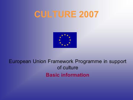 CULTURE 2007 European Union Framework Programme in support of culture Basic information.