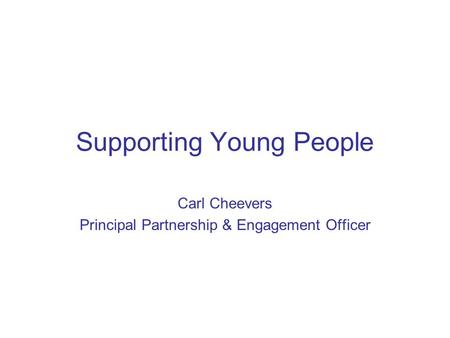 Supporting Young People Carl Cheevers Principal Partnership & Engagement Officer.