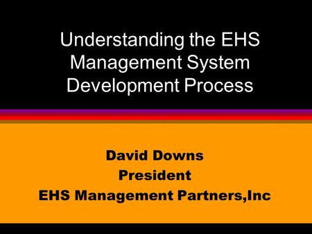 Understanding the EHS Management System Development Process David Downs President EHS Management Partners,Inc.