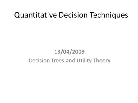 Quantitative Decision Techniques 13/04/2009 Decision Trees and Utility Theory.