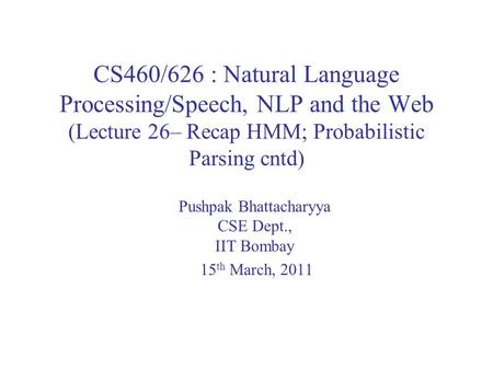 CS460/626 : Natural Language Processing/Speech, NLP and the Web (Lecture 26– Recap HMM; Probabilistic Parsing cntd) Pushpak Bhattacharyya CSE Dept., IIT.