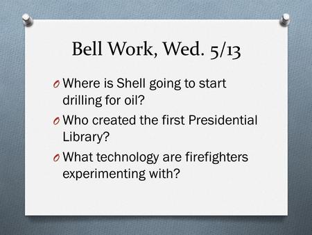 Bell Work, Wed. 5/13 O Where is Shell going to start drilling for oil? O Who created the first Presidential Library? O What technology are firefighters.