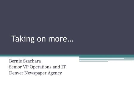 Taking on more… Bernie Szachara Senior VP Operations and IT Denver Newspaper Agency.