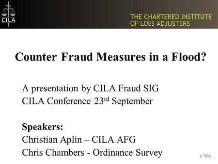 May 2008 Counter Fraud Measures in a Flood? A presentation by CILA Fraud SIG CILA Conference 23 rd September Speakers: Christian Aplin – CILA AFG Chris.