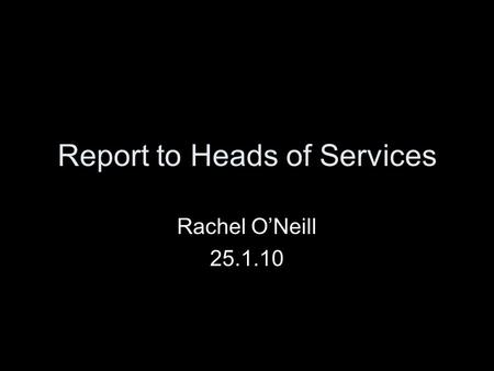 Report to Heads of Services Rachel O’Neill 25.1.10.