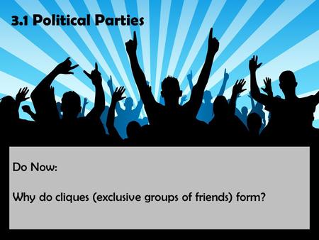 3.1 Political Parties Do Now: Why do cliques (exclusive groups of friends) form?