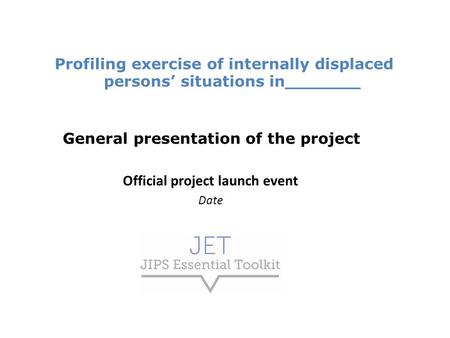 Profiling exercise of internally displaced persons’ situations in_______ General presentation of the project Official project launch event Date.