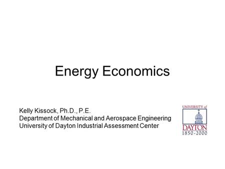 Energy Economics Kelly Kissock, Ph.D., P.E. Department of Mechanical and Aerospace Engineering University of Dayton Industrial Assessment Center.