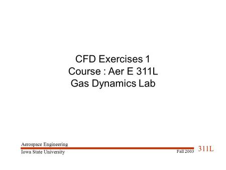 Aerospace Engineering Iowa State University 311L Fall 2003 CFD Exercises 1 Course : Aer E 311L Gas Dynamics Lab.