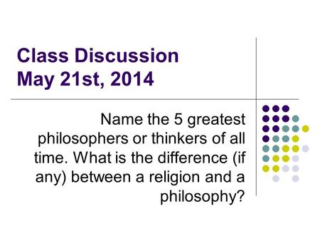 Class Discussion May 21st, 2014 Name the 5 greatest philosophers or thinkers of all time. What is the difference (if any) between a religion and a philosophy?