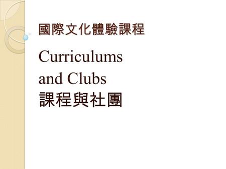 國際文化體驗課程 Curriculums and Clubs 課程與社團. What are the curriculums in my school? ( 有哪些課程？ ) 國文 Chinese 英文 English 數學 Mathematics 歷史 History 地理 Geography 公民與社會.