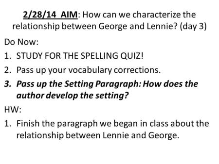 2/28/14 AIM: How can we characterize the relationship between George and Lennie? (day 3) Do Now: 1.STUDY FOR THE SPELLING QUIZ! 2.Pass up your vocabulary.