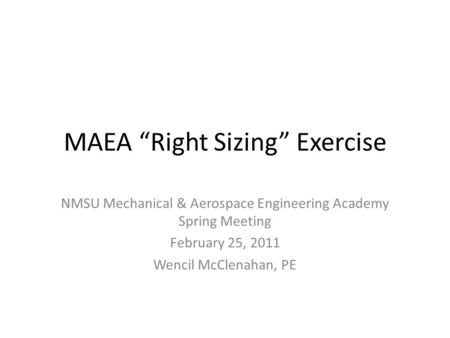 MAEA “Right Sizing” Exercise NMSU Mechanical & Aerospace Engineering Academy Spring Meeting February 25, 2011 Wencil McClenahan, PE.