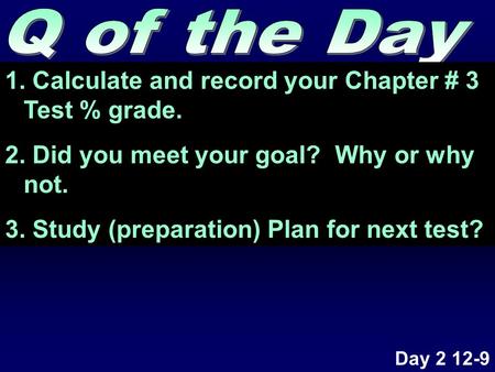 1. Calculate and record your Chapter # 3 Test % grade. 2. Did you meet your goal? Why or why not. 3. Study (preparation) Plan for next test? Day 2 12-9.