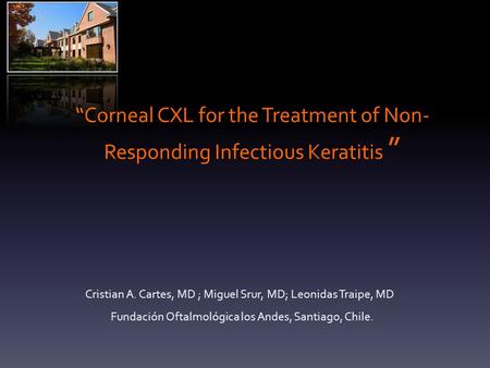 “Corneal CXL for the Treatment of Non- Responding Infectious Keratitis ” Cristian A. Cartes, MD ; Miguel Srur, MD; Leonidas Traipe, MD Fundación Oftalmológica.