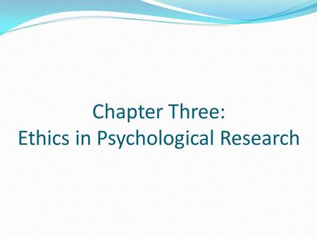 Chapter Three: Ethics in Psychological Research. The Need for Ethical Principles Psychologists must ask and answer questions such as: Are we putting our.