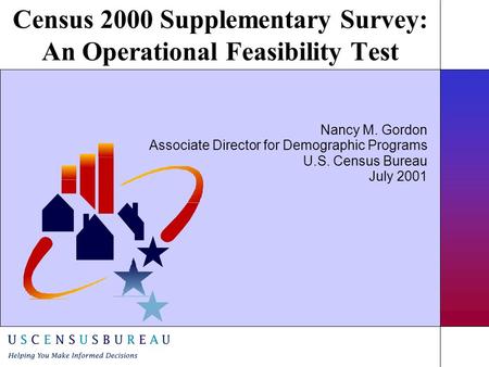 Census 2000 Supplementary Survey: An Operational Feasibility Test Nancy M. Gordon Associate Director for Demographic Programs U.S. Census Bureau July 2001.