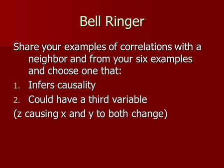 Bell Ringer Share your examples of correlations with a neighbor and from your six examples and choose one that: 1. Infers causality 2. Could have a third.