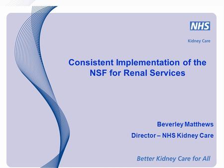 Consistent Implementation of the NSF for Renal Services Beverley Matthews Director – NHS Kidney Care.