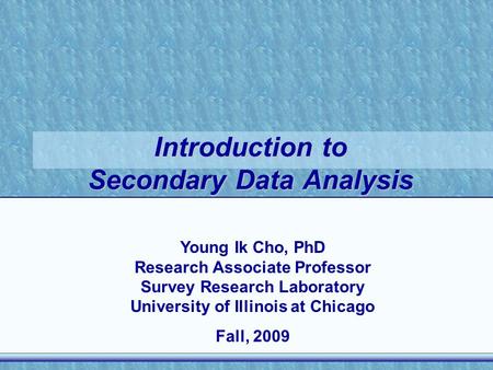 Introduction to Secondary Data Analysis Young Ik Cho, PhD Research Associate Professor Survey Research Laboratory University of Illinois at Chicago Fall,