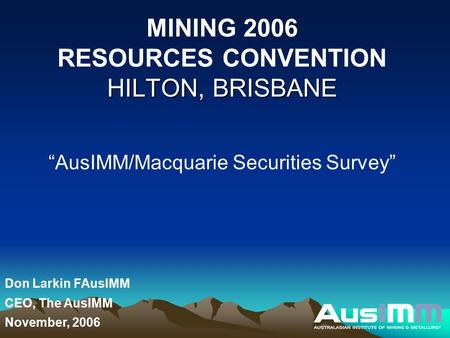 HILTON, BRISBANE MINING 2006 RESOURCES CONVENTION HILTON, BRISBANE “AusIMM/Macquarie Securities Survey” Don Larkin FAusIMM CEO, The AusIMM November, 2006.