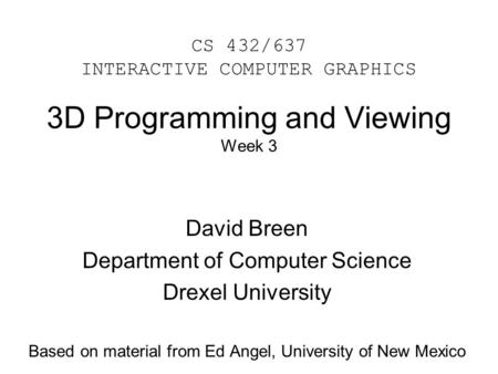 3D Programming and Viewing Week 3 David Breen Department of Computer Science Drexel University Based on material from Ed Angel, University of New Mexico.