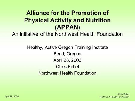 April 28, 2006 Chris Kabel Northwest Health Foundation Alliance for the Promotion of Physical Activity and Nutrition (APPAN) An initiative of the Northwest.