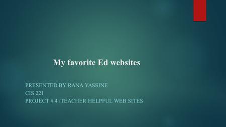 My favorite Ed websites PRESENTED BY RANA YASSINE CIS 221 PROJECT # 4 /TEACHER HELPFUL WEB SITES.