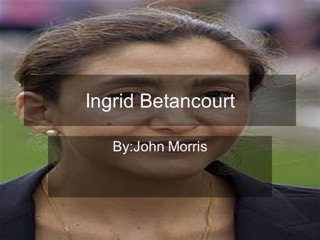 Ingrid Betancourt By:John Morris. Birth and Early Life Born on December 25, 1961 in Bogota Colombia. Her parents were Yolanda Pulecio and Gabriel Betancourt.