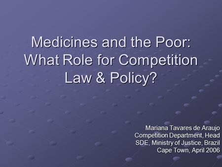 Medicines and the Poor: What Role for Competition Law & Policy? Mariana Tavares de Araujo Competition Department, Head SDE, Ministry of Justice, Brazil.