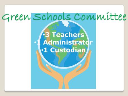 Green Schools Committee 3 Teachers 1 Administrator 1 Custodian.